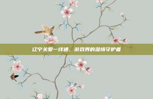 辽宁关爱一线通，游戏界的温情守护者