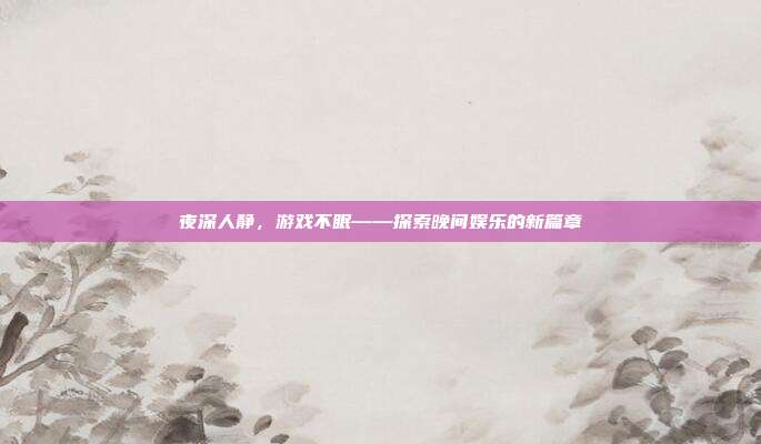 夜深人静,游戏不眠——探索晚间娱乐的新篇章