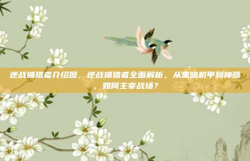 逆战捕猎者介绍图，逆战捕猎者全面解析，从黑暗机甲到神器，如何主宰战场？