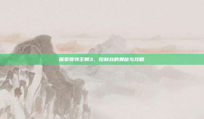 探索哥特王朝3,控制台的奥秘与攻略