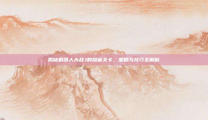 揭秘机器人大战J的隐藏关卡,策略与技巧全解析