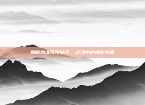 揭秘龙泽罗拉种子,游戏中的神秘力量