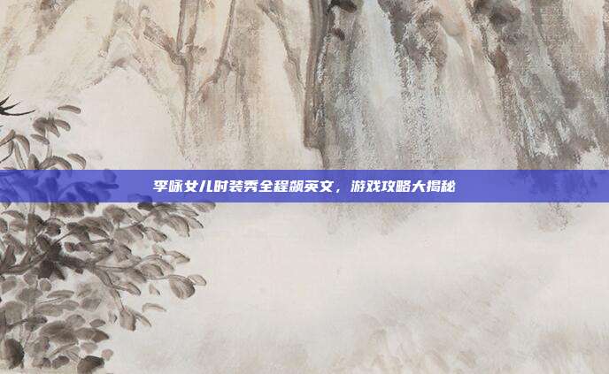 李咏女儿时装秀全程飙英文,游戏攻略大揭秘