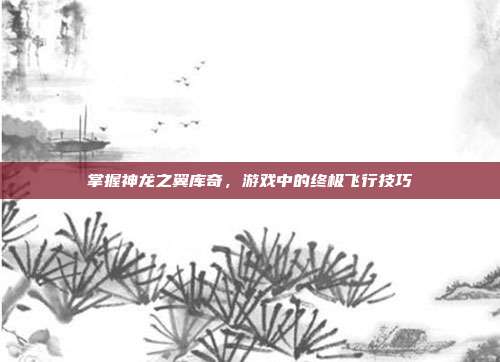 掌握神龙之翼库奇,游戏中的终极飞行技巧