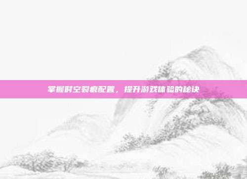 掌握时空裂痕配置，提升游戏体验的秘诀