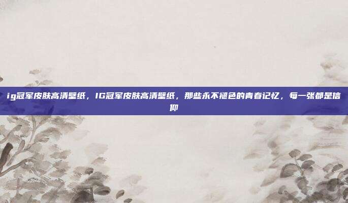 ig冠军皮肤高清壁纸，IG冠军皮肤高清壁纸，那些永不褪色的青春记忆，每一张都是信仰