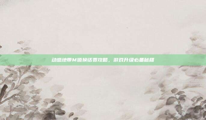 动感地带M值换话费攻略,游戏升级必备秘籍