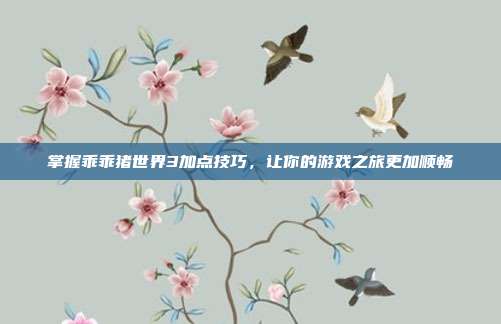 掌握乖乖猪世界3加点技巧,让你的游戏之旅更加顺畅