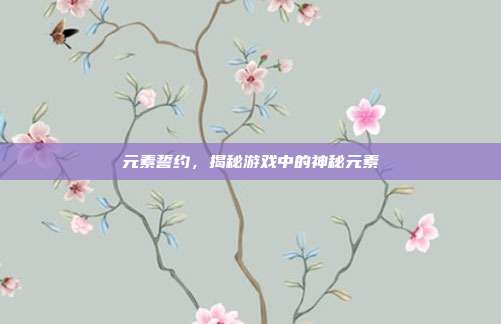 元素誓约,揭秘游戏中的神秘元素