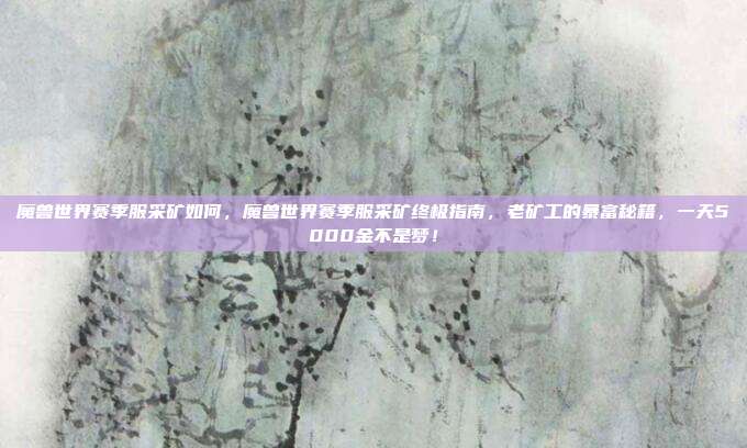 魔兽世界赛季服采矿如何，魔兽世界赛季服采矿终极指南，老矿工的暴富秘籍，一天5000金不是梦！