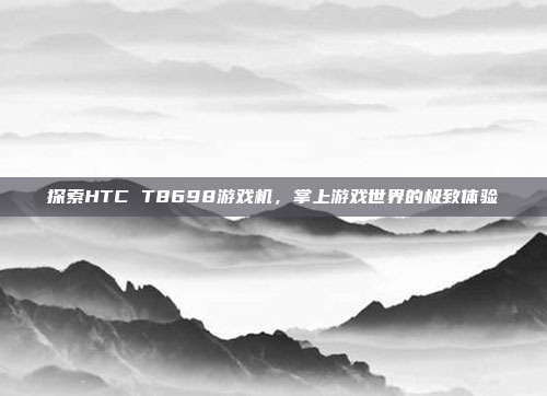 探索HTC T8698游戏机,掌上游戏世界的极致体验