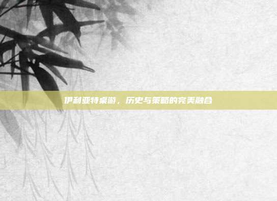 伊利亚特桌游，历史与策略的完美融合