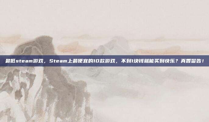最低steam游戏，Steam上最便宜的10款游戏，不到1块钱就能买到快乐？真香警告！