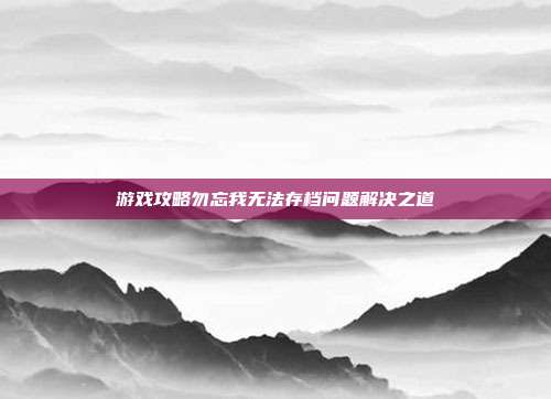 游戏攻略勿忘我无法存档问题解决之道