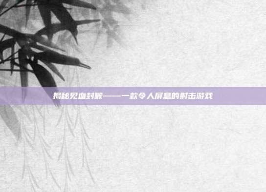 揭秘见血封喉——一款令人屏息的射击游戏