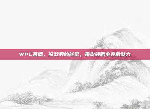 WPC直播，游戏界的新星，带你领略电竞的魅力