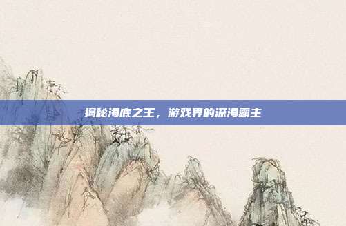 揭秘海底之王,游戏界的深海霸主