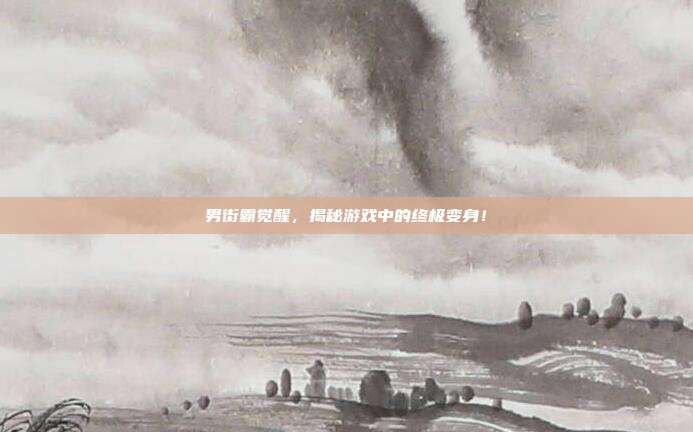 男街霸觉醒，揭秘游戏中的终极变身！