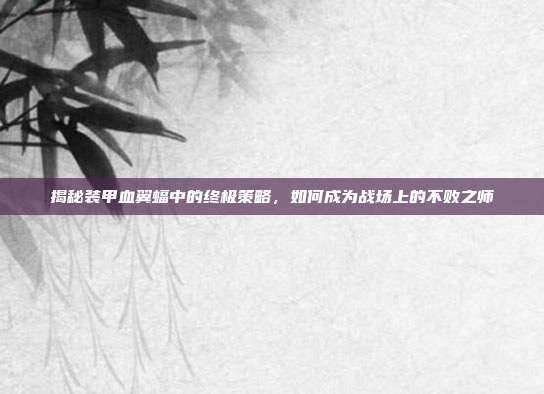 揭秘装甲血翼蝠中的终极策略,如何成为战场上的不败之师