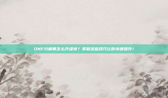 DNF分解师怎么升级快?掌握这些技巧让你快速提升!