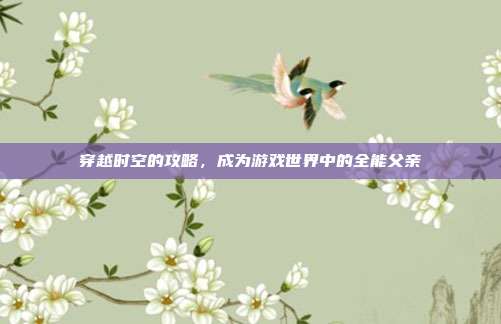 穿越时空的攻略,成为游戏世界中的全能父亲